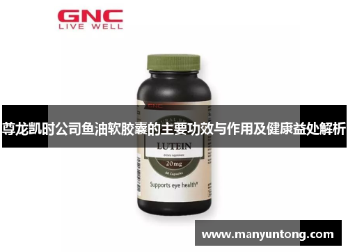 尊龙凯时公司鱼油软胶囊的主要功效与作用及健康益处解析